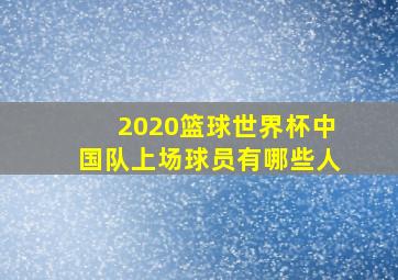 2020篮球世界杯中国队上场球员有哪些人