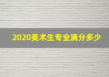 2020美术生专业满分多少