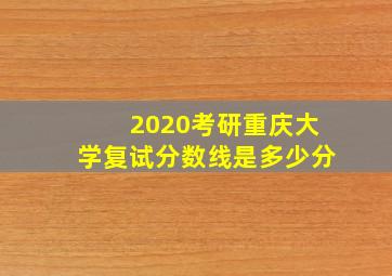 2020考研重庆大学复试分数线是多少分