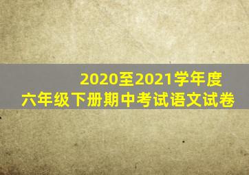 2020至2021学年度六年级下册期中考试语文试卷