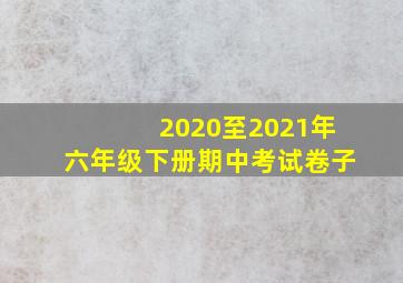 2020至2021年六年级下册期中考试卷子