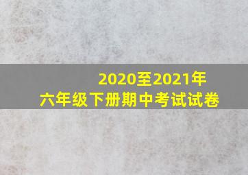 2020至2021年六年级下册期中考试试卷