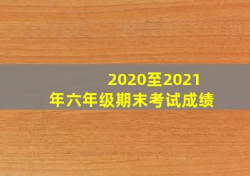 2020至2021年六年级期末考试成绩