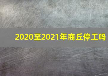 2020至2021年商丘停工吗