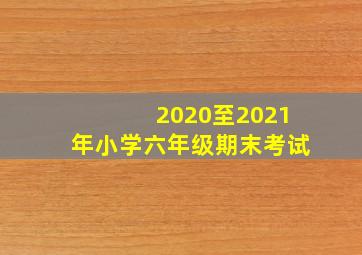 2020至2021年小学六年级期末考试