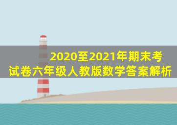 2020至2021年期末考试卷六年级人教版数学答案解析