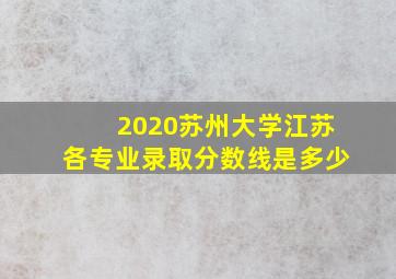 2020苏州大学江苏各专业录取分数线是多少