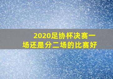 2020足协杯决赛一场还是分二场的比赛好