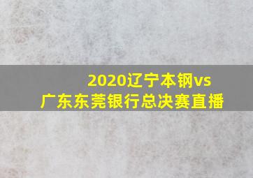 2020辽宁本钢vs广东东莞银行总决赛直播