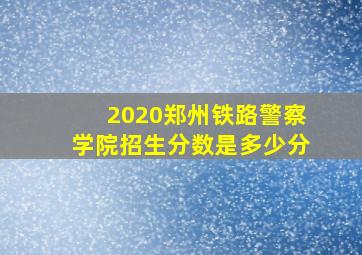 2020郑州铁路警察学院招生分数是多少分