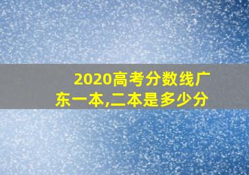 2020高考分数线广东一本,二本是多少分