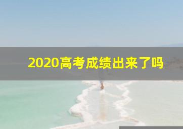 2020高考成绩出来了吗