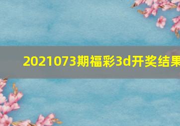 2021073期福彩3d开奖结果