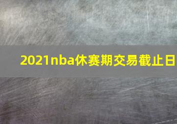 2021nba休赛期交易截止日