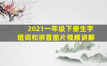 2021一年级下册生字组词和拼音图片视频讲解