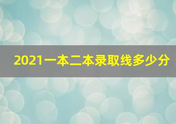 2021一本二本录取线多少分