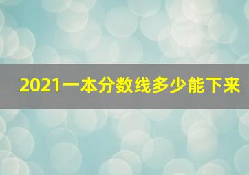 2021一本分数线多少能下来