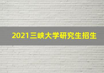 2021三峡大学研究生招生