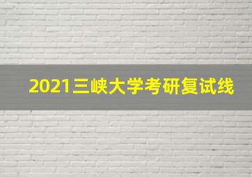 2021三峡大学考研复试线