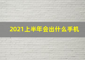 2021上半年会出什么手机