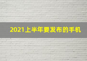 2021上半年要发布的手机