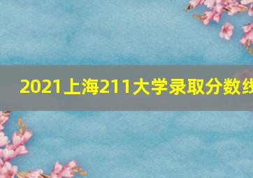 2021上海211大学录取分数线