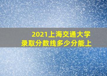 2021上海交通大学录取分数线多少分能上