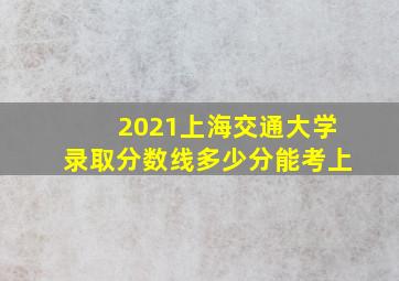 2021上海交通大学录取分数线多少分能考上