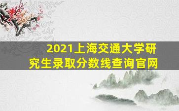 2021上海交通大学研究生录取分数线查询官网