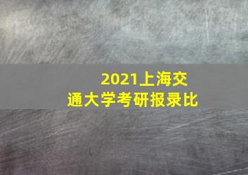 2021上海交通大学考研报录比