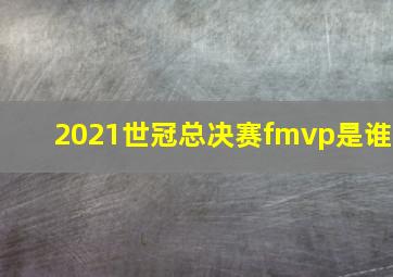 2021世冠总决赛fmvp是谁