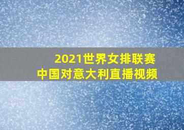 2021世界女排联赛中国对意大利直播视频