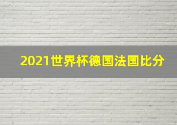 2021世界杯德国法国比分