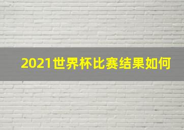 2021世界杯比赛结果如何