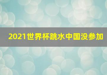 2021世界杯跳水中国没参加