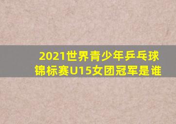 2021世界青少年乒乓球锦标赛U15女团冠军是谁