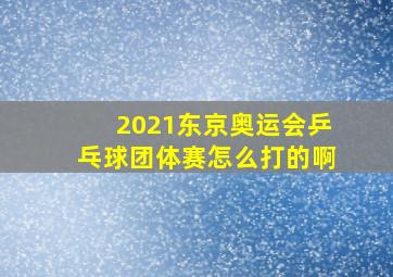 2021东京奥运会乒乓球团体赛怎么打的啊