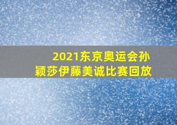 2021东京奥运会孙颖莎伊藤美诚比赛回放