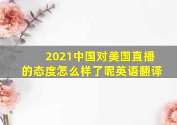 2021中国对美国直播的态度怎么样了呢英语翻译