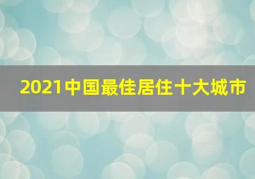 2021中国最佳居住十大城市