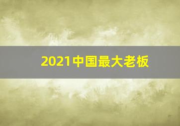 2021中国最大老板