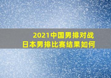 2021中国男排对战日本男排比赛结果如何