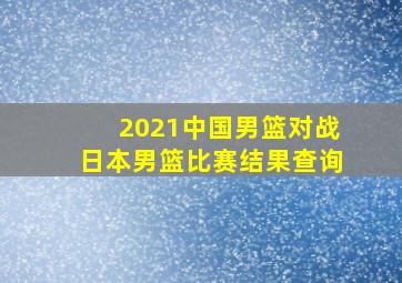 2021中国男篮对战日本男篮比赛结果查询