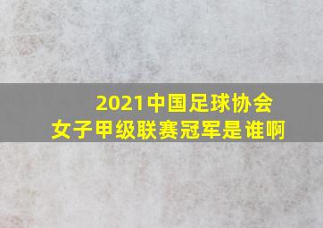 2021中国足球协会女子甲级联赛冠军是谁啊