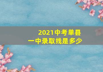 2021中考单县一中录取线是多少