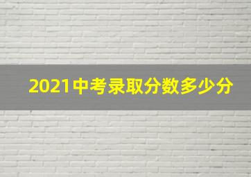 2021中考录取分数多少分