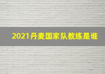 2021丹麦国家队教练是谁