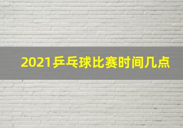 2021乒乓球比赛时间几点