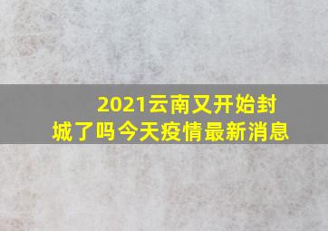 2021云南又开始封城了吗今天疫情最新消息