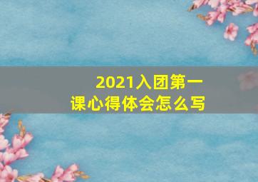 2021入团第一课心得体会怎么写